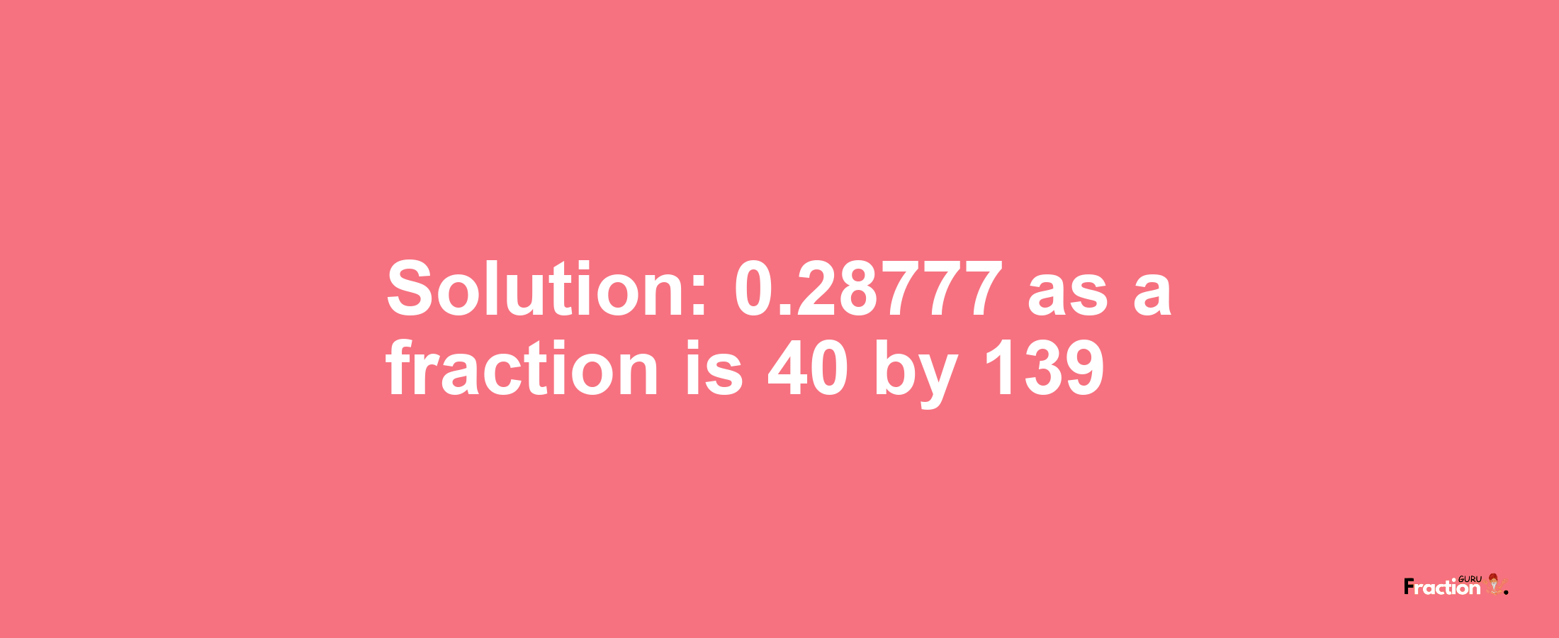 Solution:0.28777 as a fraction is 40/139